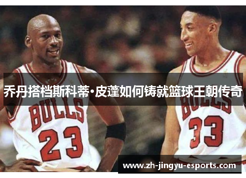 乔丹搭档斯科蒂·皮蓬如何铸就篮球王朝传奇
