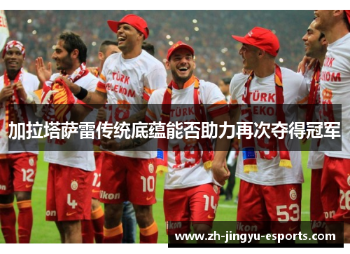 加拉塔萨雷传统底蕴能否助力再次夺得冠军